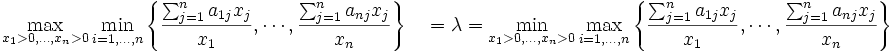 \max_{x_1>0,\ldots,x_n>0}\min_{i=1,\ldots,n} 
\left\{ \frac{\sum_{j=1}^n a_{1j}x_j}{x_1}, \cdots,  \frac{\sum_{j=1}^n a_{nj}x_j}{x_n}
\right\}
\quad= \lambda = \min_{x_1>0,\ldots,x_n>0}
\max_{i=1,\ldots,n} 
\left\{ \frac{\sum_{j=1}^n a_{1j}x_j}{x_1}, \cdots,  \frac{\sum_{j=1}^n a_{nj}x_j}{x_n}
\right\}