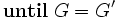 \mathbf {until} \; G=G' \, 