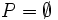 P = \emptyset
