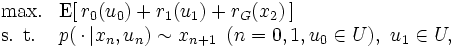 \begin{array}{ll}
\mbox{max.} & \mbox{E}[\,r_{0}(u_{0}) 
+ r_{1}(u_{1}) + r_G(x_2) \,]  \\
\mbox{s. t.} &  
p(\,\cdot \,|x_n,u_n) \sim x_{n+1} ~\, (n = 0, 1, u_{0} \in U),
   \ u_{1} \in U, 
\end{array}