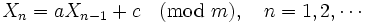 
X_n=aX_{n-1}+c \ \ \ (\mathrm{mod}\ m), \quad n=1, 2, \cdots
\,
