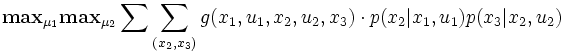 
{\mathbf{max}}_{\mu_1}\mathbf{max}_{\mu_2}
  \sum \sum_{(x_2,x_3)} g(x_1,u_1,x_2,u_2,x_3) \cdot p(x_2\vert x_1,u_1)p(x_3\vert x_2, u_2)
\,
