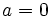  {\it a}=0\, 