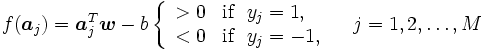 
f(\boldsymbol{a}_{j}) = \boldsymbol{a}_{j}^{T} \boldsymbol{w}- b \left\{
\begin{array}{ll}
 > 0 & \mbox{if}\ \  y_{j} = 1,\\
 < 0 & \mbox{if}\ \  y_{j} = -1,
\end{array}
\right.\quad j=1,2,\ldots,M
\, 