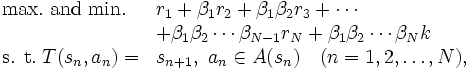 \begin{array}{lll}
{\rm max.~and~min.} & r_{1} + \beta_{1}r_{2} +
 \beta_{1}\beta_{2}r_{3} + \cdots   \\
& + \beta_{1}\beta_{2} \cdots \beta_{N-1}r_{N} +
 \beta_{1}\beta_{2} \cdots \beta_{N}k \\
\mbox{s. t.} \; T(s_n,a_n) = &  s_{n+1}, ~ a_{n} \in A(s_{n}) \quad (n = 1, 2, \ldots, N), 
\end{array}\, 