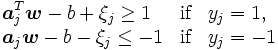 
 \begin{array}{lll}
 {\displaystyle  \boldsymbol{a}_{j}^{T}  \boldsymbol{w}- b + \xi_{j} \geq 1 }
   & \mbox{if}& y_{j} = 1, \\
 {\displaystyle  \boldsymbol{a}_{j}  \boldsymbol{w}- b - \xi_{j} \leq -1 }
   & \mbox{if}& y_{j} = -1
\end{array}
\, 