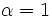 \alpha=1