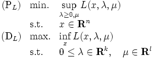 \begin{array}{cll}
( \mbox{P}_{L} ) & \mbox{min.} & \displaystyle \sup_{\lambda\ge{0},\mu} L(x,\lambda,\mu)  \\
                      & \mbox{s.t.} & \displaystyle x\in{\mathbf R}^n   \\
( \mbox{D}_{L} ) & \mbox{max.} & \displaystyle \inf_{x} L(x,\lambda,\mu)  \\
                      & \mbox{s.t.} & \displaystyle 0\le\lambda\in {\mathbf R}^{k}, \quad 
                       \mu\in{\mathbf R}^{l}
\end{array}