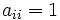 a_{ii}=1 \,