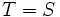 T=S\, 
