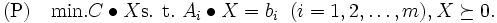 \mbox{(P)} \quad
  \mathop{\mbox{min.}}  C\bullet X 
  \mbox{s. t.}\  A_i\bullet X = b_i \; \;  (i=1, 2, \ldots, m), 
       X \succeq 0. 
\, 