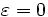 \varepsilon=0