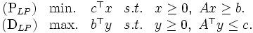 
\begin{array}{clcll}
(\mbox{P}_{LP}) & \mbox{min.} & c^{\top}x & s. t. & x\ge{0}, \ Ax\ge{b}. \\
(\mbox{D}_{LP}) & \mbox{max.} & b^{\top}y & s. t. & y\ge{0}, \ A^{\top}y\le{c}. 
\end{array}
