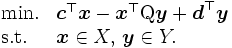 
	\begin{array}{lll}
		\mbox{min.} & \boldsymbol{c}^{\top} \boldsymbol{x} - \boldsymbol{x}^{\top} \mbox{Q} \boldsymbol{y} + \boldsymbol{d}^{\top} \boldsymbol{y} \\
		\mbox{s.t.} & \boldsymbol{x} \in X, \, \boldsymbol{y} \in Y.
	\end{array}
\,