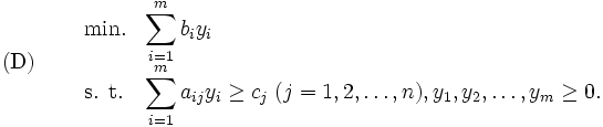 \mbox{(D)} \quad
\begin{array}{lll}
          & \mbox{min.} & {\displaystyle \sum_{i=1}^{m}b_i y_i} \\
    & \mbox{s. t.}  & {\displaystyle \sum_{i=1}^{m}a_{ij}y_i}
                           \geq c_j \;  (j=1,2,\ldots,n), 
          y_1,y_2,\ldots,y_m \geq 0.
\end{array}