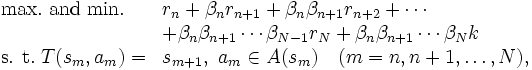 \begin{array}{lll}
{\rm max.~and~min.} & r_{n} + \beta_{n}r_{n+1} +
 \beta_{n}\beta_{n+1}r_{n+2} + \cdots   \\
& + \beta_{n}\beta_{n+1} \cdots \beta_{N-1}r_{N} +
 \beta_{n}\beta_{n+1} \cdots \beta_{N}k   \\
\mbox{s. t.} \; T(s_m,a_m) = & s_{m+1}, ~ a_{m} \in A(s_{m}) \quad (m = n, n+1, \ldots, N ),   
\end{array}\, 