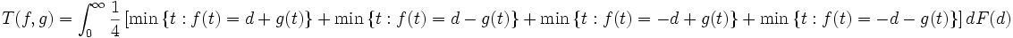 
T(f,g)=  \int_{0}^{\infty} \frac{1}{4} \left[ \min \left\{ t: f(t)=d+g(t) \right\} + \min \left\{ t: f(t)=d- g(t) \right\} 
 + \min \left\{ t:f(t)= - d+g(t) \right\} + \min \left\{t:f(t)=-d -g(t) \right\} \right] d F(d)

\,